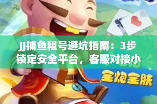 JJ捕鱼租号避坑指南：3步锁定安全平台，客服对接小技巧全公开